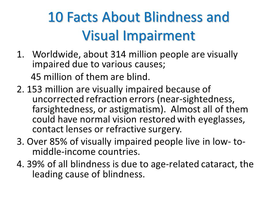 10 Facts About Blindness and Visual Impairment 1.Worldwide, about 314 million people are visually impaired due to various causes; 45 million of them are blind.