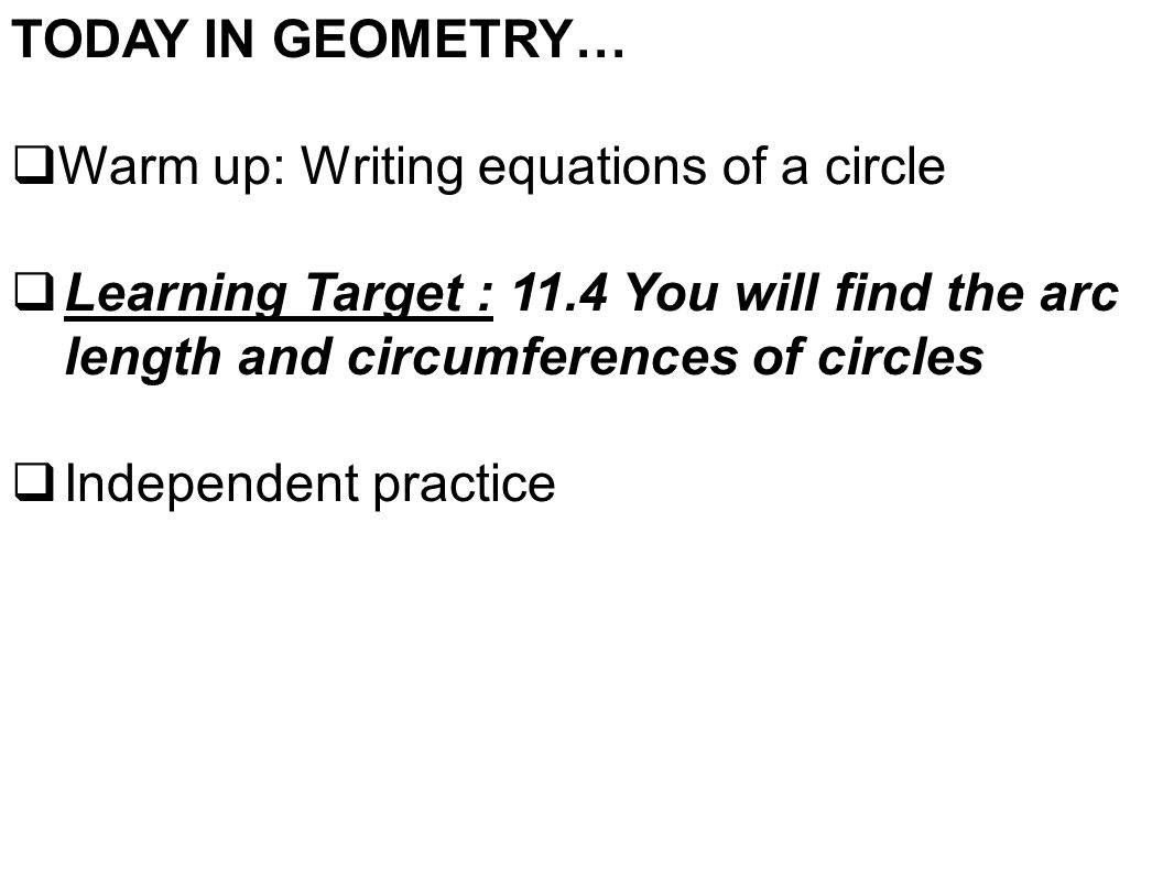TODAY IN GEOMETRY…  Warm up: Writing equations of a circle  Learning Target : 11.4 You will find the arc length and circumferences of circles  Independent practice