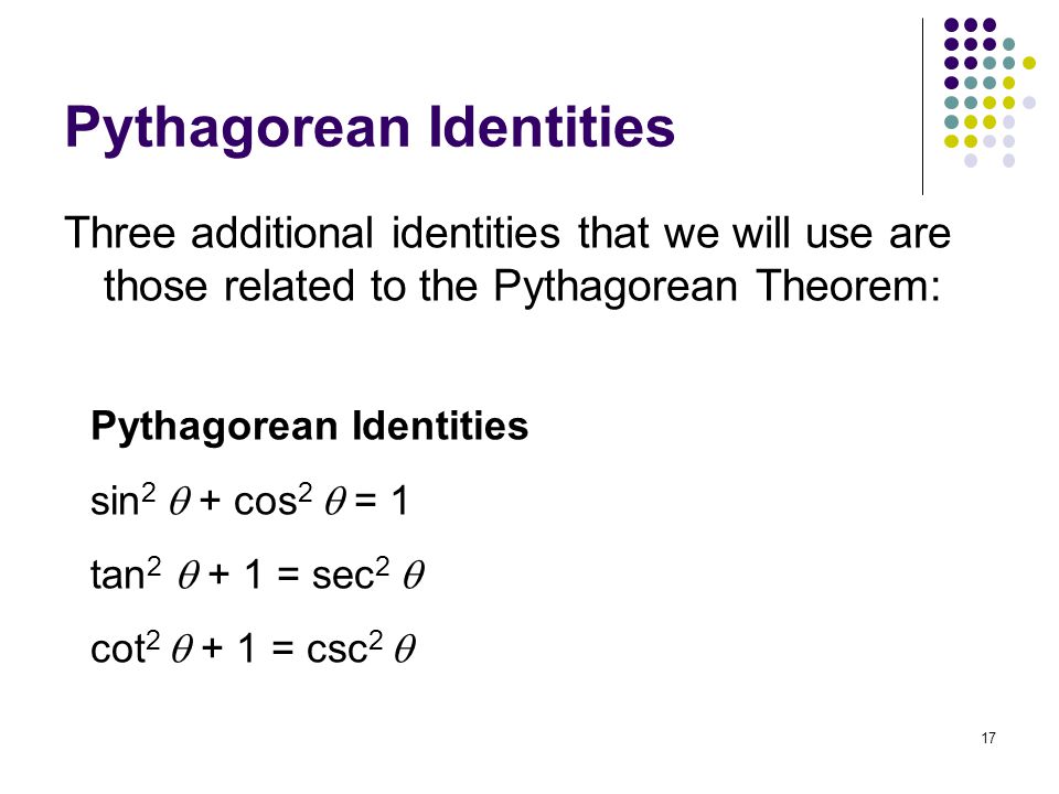 Pythagorean Identities Three additional identities that we will use are those related to the Pythagorean Theorem: 17 Pythagorean Identities sin 2  + cos 2  = 1 tan 2  + 1 = sec 2  cot 2  + 1 = csc 2 