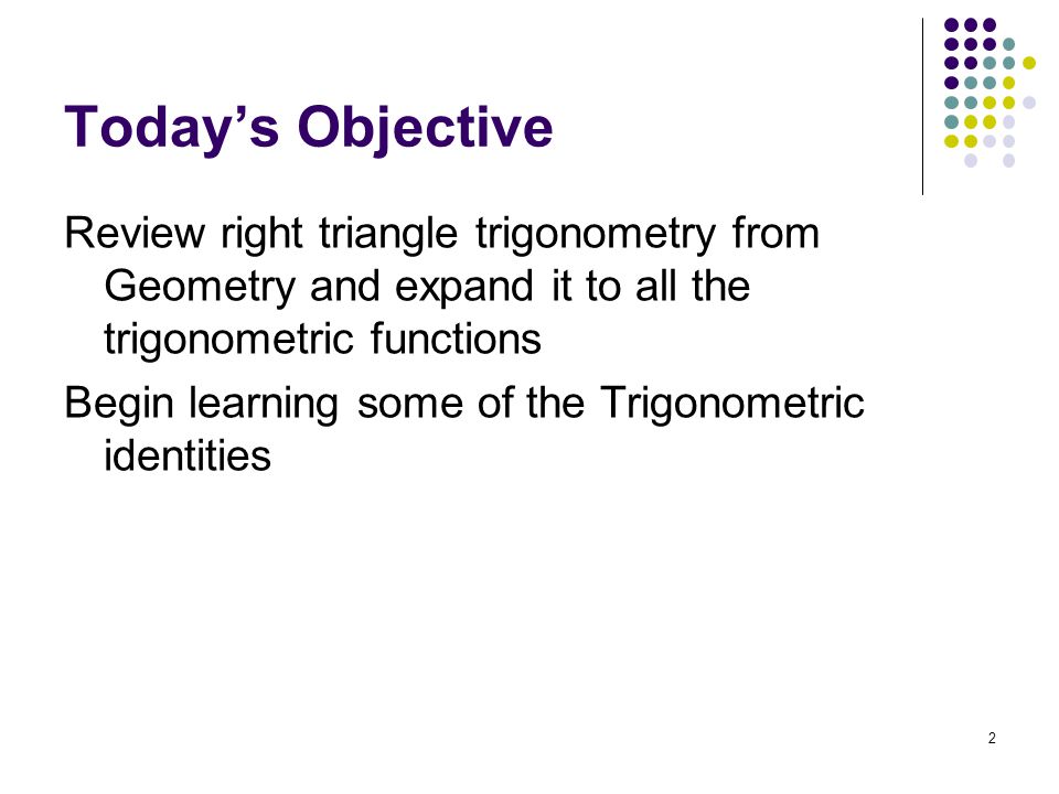 Today’s Objective Review right triangle trigonometry from Geometry and expand it to all the trigonometric functions Begin learning some of the Trigonometric identities 2