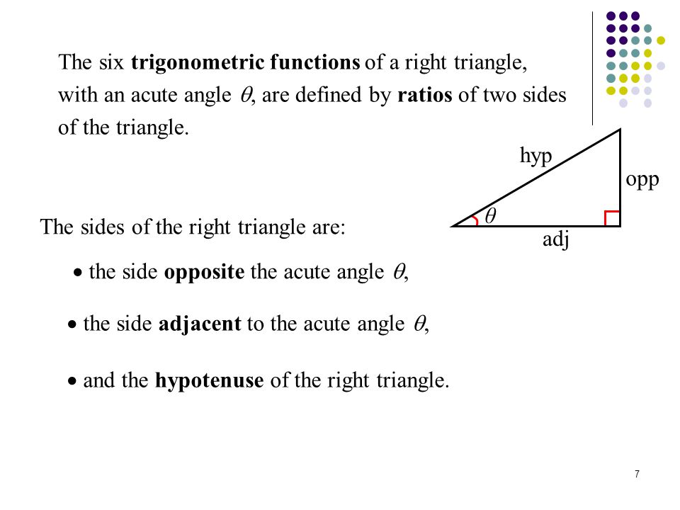 7 The six trigonometric functions of a right triangle, with an acute angle , are defined by ratios of two sides of the triangle.