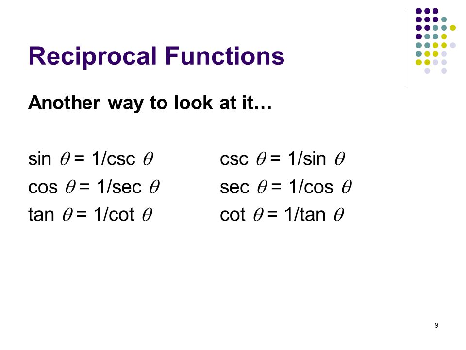 9 Reciprocal Functions Another way to look at it… sin  = 1/csc  csc  = 1/sin  cos  = 1/sec  sec  = 1/cos  tan  = 1/cot  cot  = 1/tan 