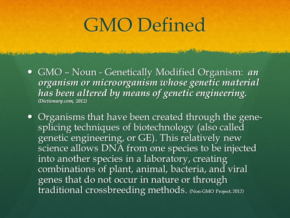 GMO Defined GMO – Noun - Genetically Modified Organism: an organism or microorganism whose genetic material has been altered by means of genetic engineering.