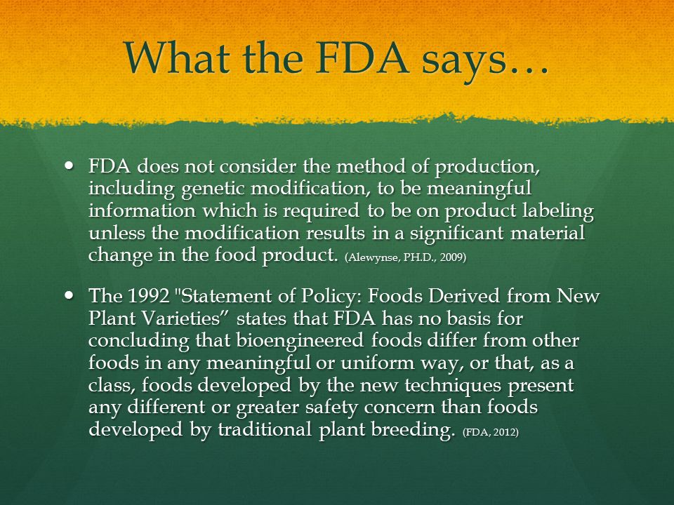 What the FDA says… FDA does not consider the method of production, including genetic modification, to be meaningful information which is required to be on product labeling unless the modification results in a significant material change in the food product.