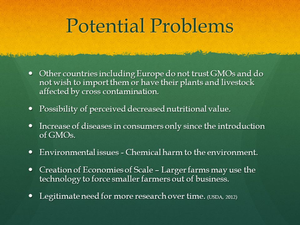 Potential Problems Other countries including Europe do not trust GMOs and do not wish to import them or have their plants and livestock affected by cross contamination.