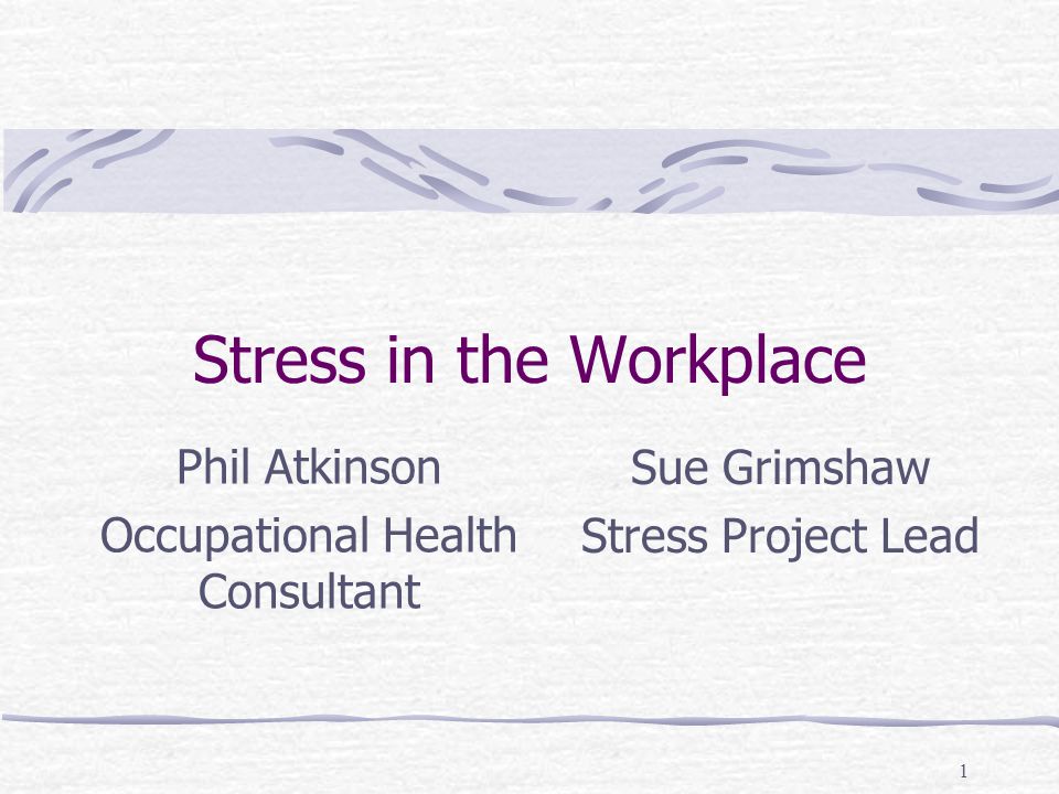 1 Stress in the Workplace Phil Atkinson Occupational Health Consultant Sue Grimshaw Stress Project Lead