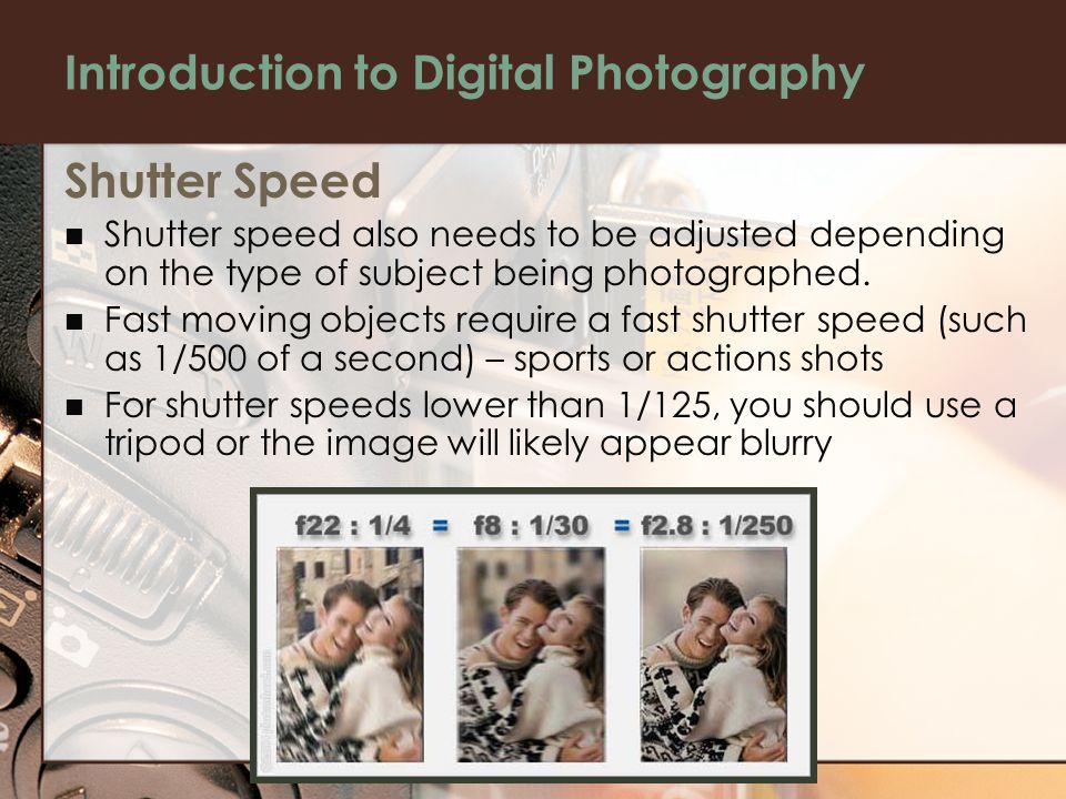 Introduction to Digital Photography Shutter Speed Shutter speed also needs to be adjusted depending on the type of subject being photographed.
