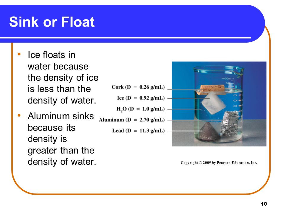 10 Sink or Float Ice floats in water because the density of ice is less than the density of water.