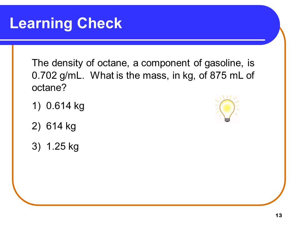 13 The density of octane, a component of gasoline, is g/mL.
