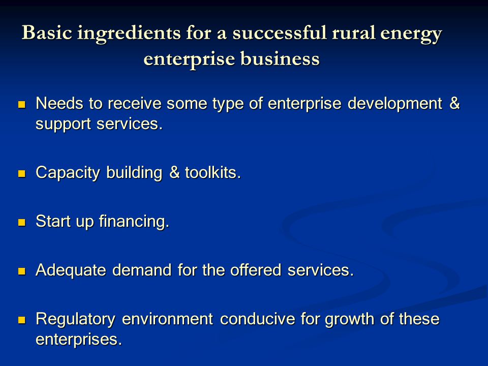 Basic ingredients for a successful rural energy enterprise business Needs to receive some type of enterprise development & support services.