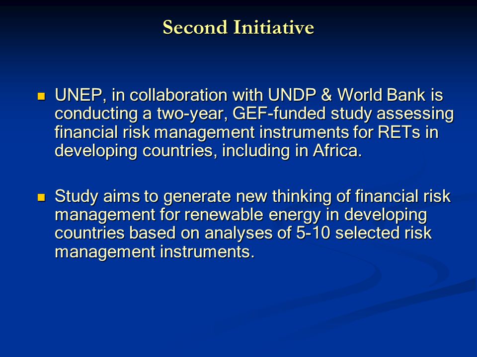 Second Initiative UNEP, in collaboration with UNDP & World Bank is conducting a two-year, GEF-funded study assessing financial risk management instruments for RETs in developing countries, including in Africa.