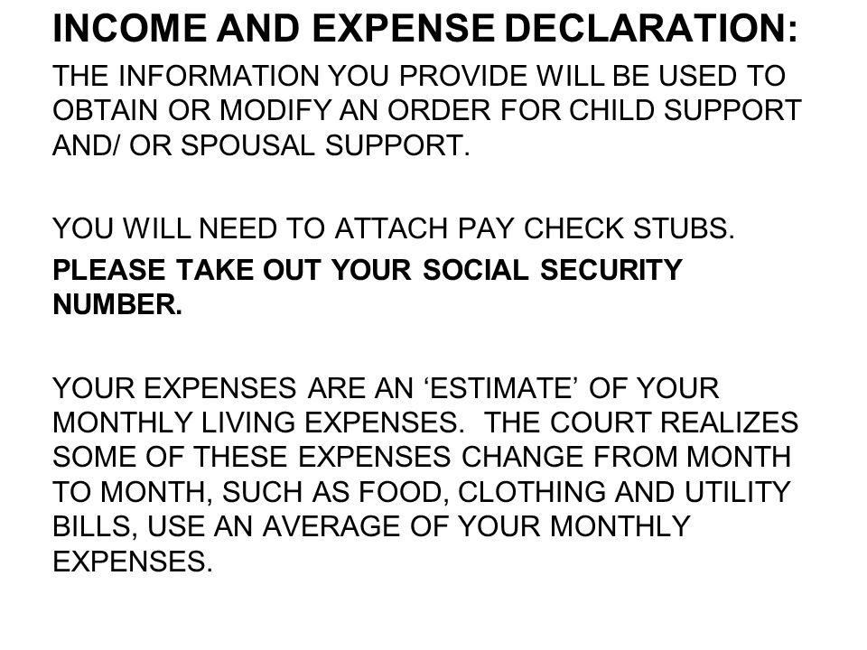 INCOME AND EXPENSE DECLARATION: THE INFORMATION YOU PROVIDE WILL BE USED TO OBTAIN OR MODIFY AN ORDER FOR CHILD SUPPORT AND/ OR SPOUSAL SUPPORT.