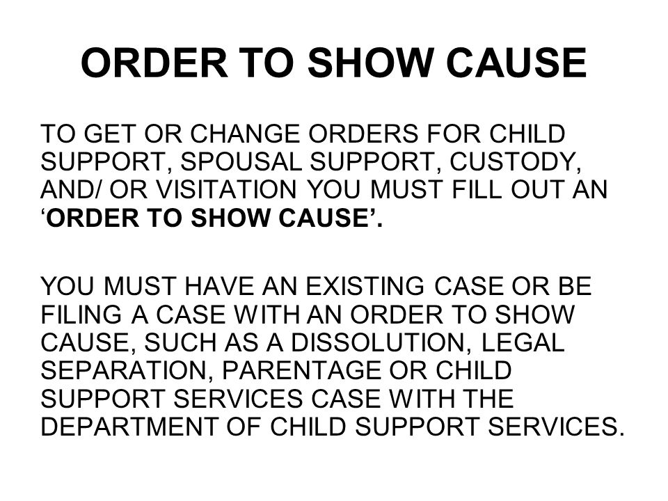 ORDER TO SHOW CAUSE TO GET OR CHANGE ORDERS FOR CHILD SUPPORT, SPOUSAL SUPPORT, CUSTODY, AND/ OR VISITATION YOU MUST FILL OUT AN ‘ORDER TO SHOW CAUSE’.