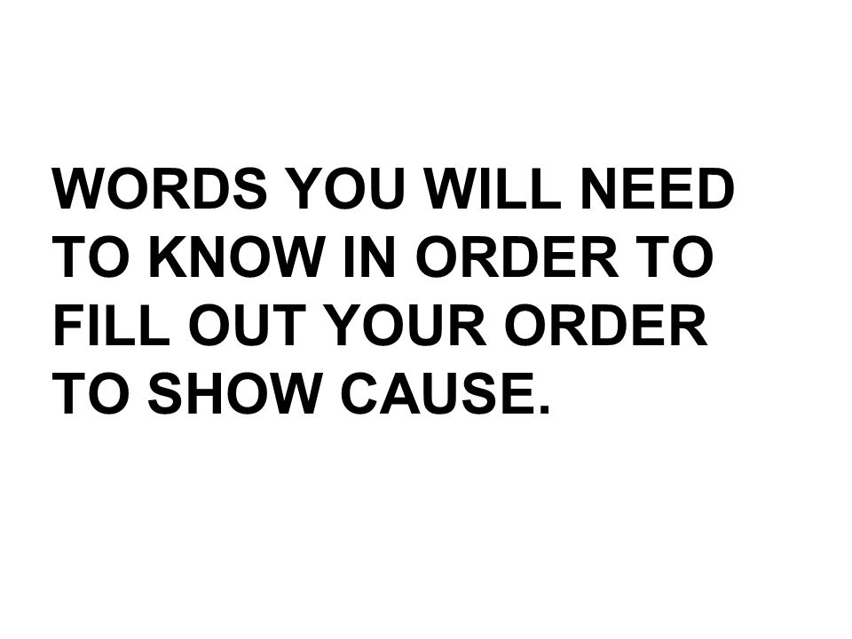 WORDS YOU WILL NEED TO KNOW IN ORDER TO FILL OUT YOUR ORDER TO SHOW CAUSE.