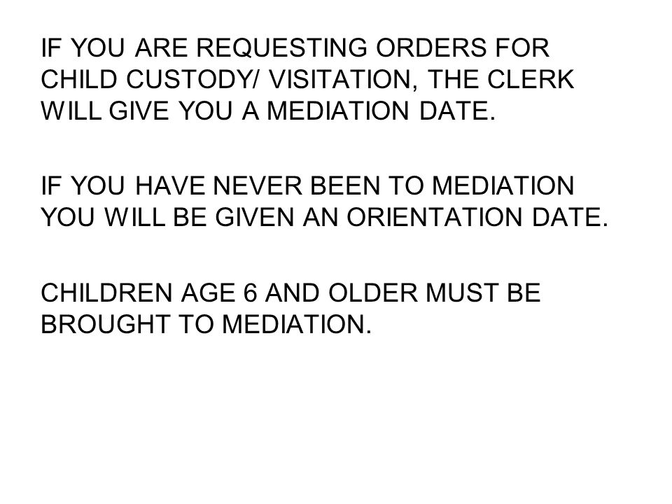 IF YOU ARE REQUESTING ORDERS FOR CHILD CUSTODY/ VISITATION, THE CLERK WILL GIVE YOU A MEDIATION DATE.