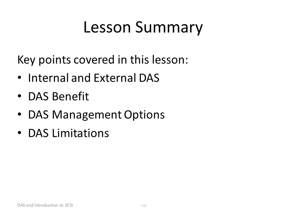 DAS and Introduction to SCSI - 11 Lesson Summary Key points covered in this lesson: Internal and External DAS DAS Benefit DAS Management Options DAS Limitations