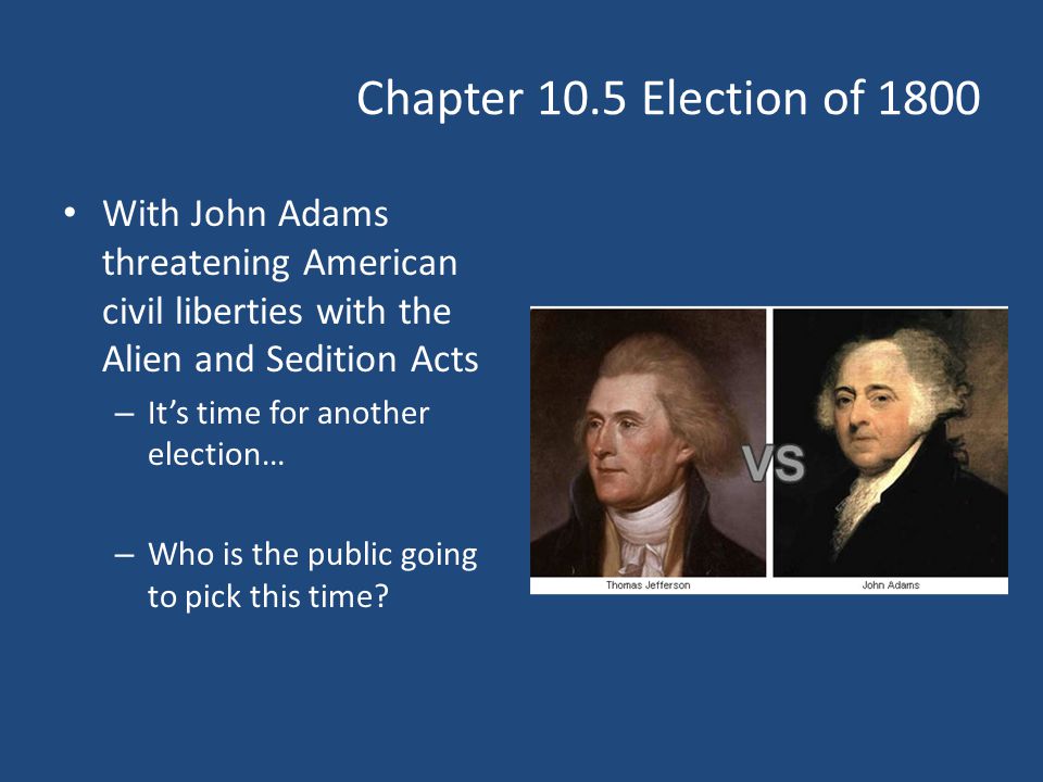 Chapter 10.5 Election of 1800 With John Adams threatening American civil liberties with the Alien and Sedition Acts – It’s time for another election… – Who is the public going to pick this time