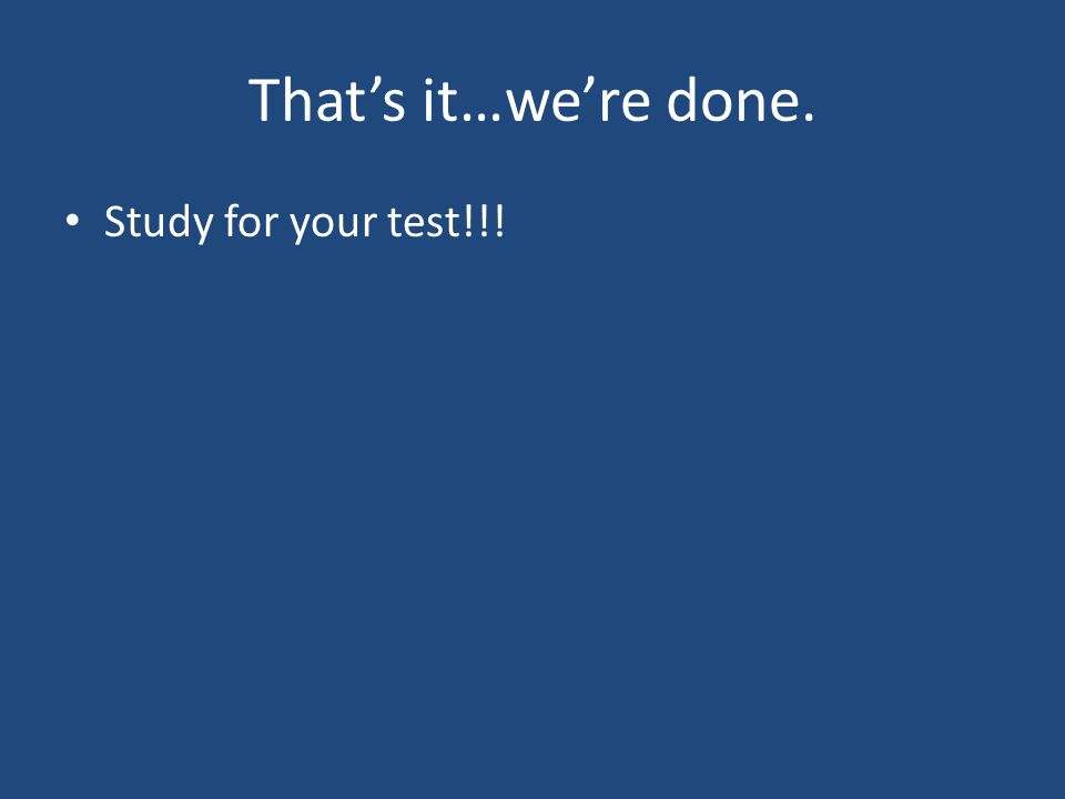 That’s it…we’re done. Study for your test!!!