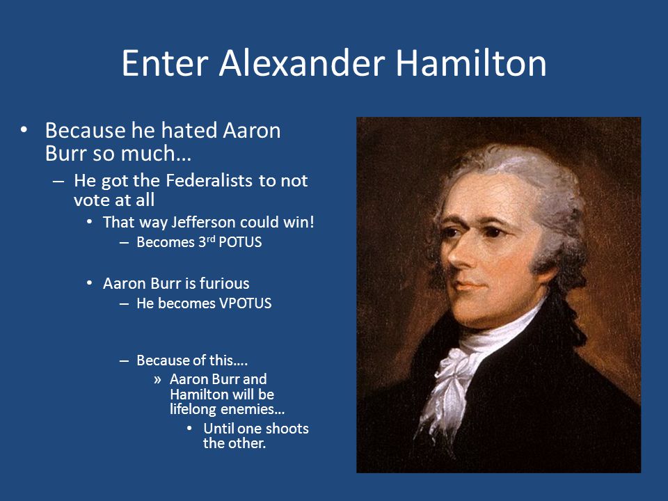 Enter Alexander Hamilton Because he hated Aaron Burr so much… – He got the Federalists to not vote at all That way Jefferson could win.