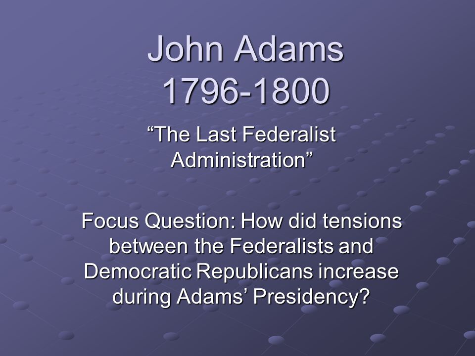John Adams The Last Federalist Administration Focus Question: How did tensions between the Federalists and Democratic Republicans increase during Adams’ Presidency