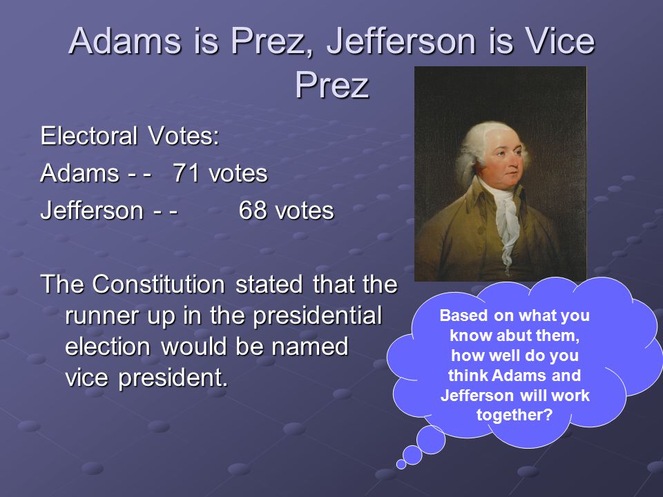 Adams is Prez, Jefferson is Vice Prez Electoral Votes: Adams votes Jefferson votes The Constitution stated that the runner up in the presidential election would be named vice president.