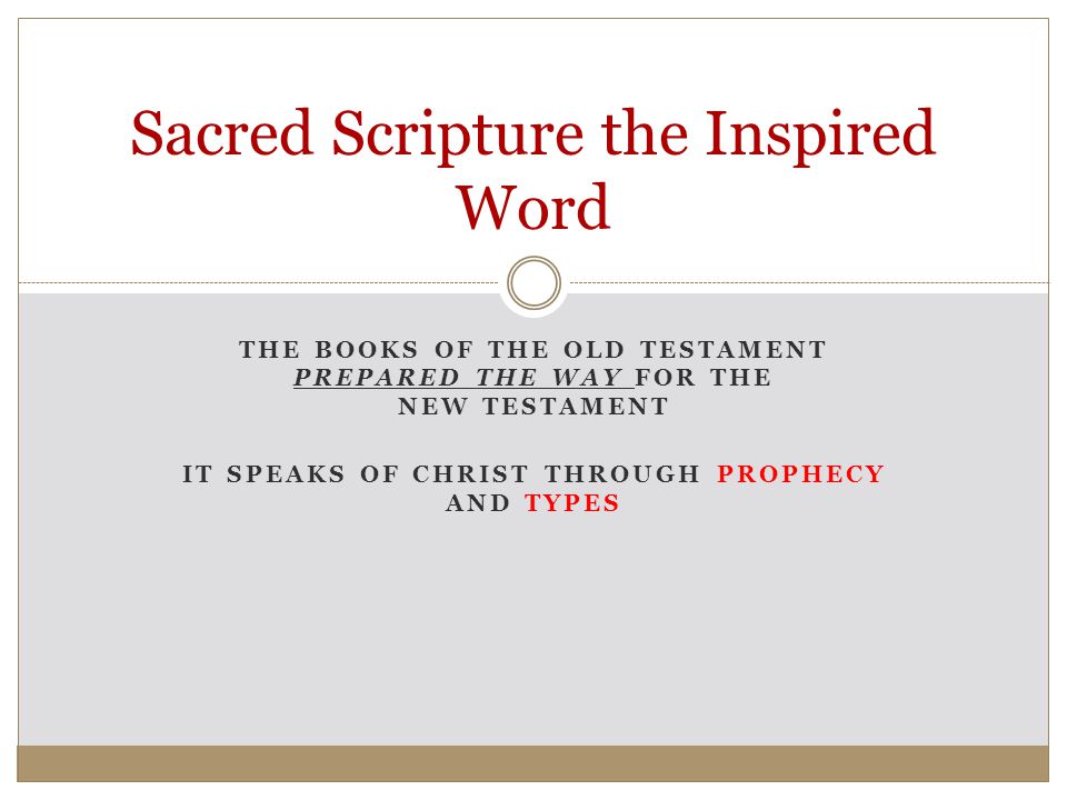 THE BOOKS OF THE OLD TESTAMENT PREPARED THE WAY FOR THE NEW TESTAMENT IT SPEAKS OF CHRIST THROUGH PROPHECY AND TYPES Sacred Scripture the Inspired Word