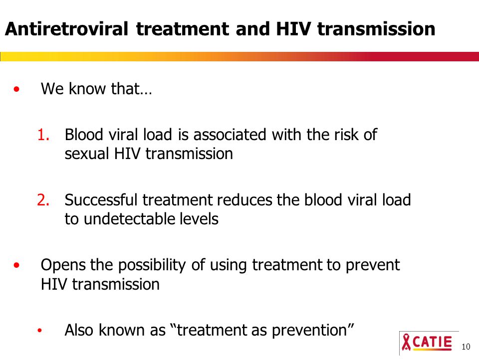 10 Antiretroviral treatment and HIV transmission We know that… 1.Blood viral load is associated with the risk of sexual HIV transmission 2.Successful treatment reduces the blood viral load to undetectable levels Opens the possibility of using treatment to prevent HIV transmission Also known as treatment as prevention