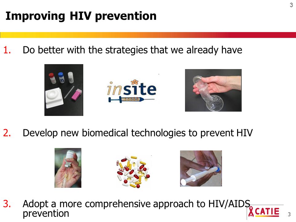 3 3 Improving HIV prevention 1.Do better with the strategies that we already have 2.Develop new biomedical technologies to prevent HIV 3.Adopt a more comprehensive approach to HIV/AIDS prevention