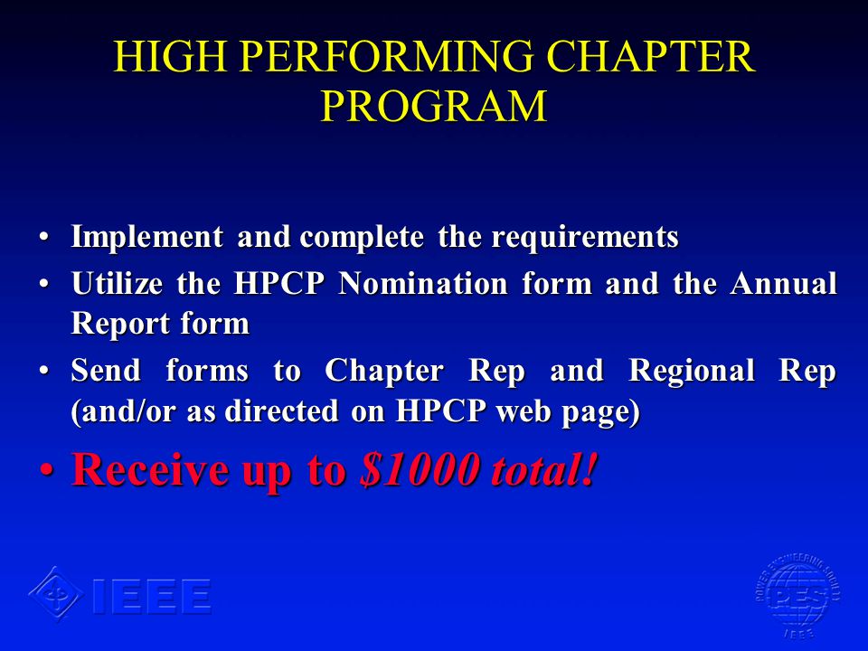 HIGH PERFORMING CHAPTER PROGRAM Implement and complete the requirementsImplement and complete the requirements Utilize the HPCP Nomination form and the Annual Report formUtilize the HPCP Nomination form and the Annual Report form Send forms to Chapter Rep and Regional Rep (and/or as directed on HPCP web page)Send forms to Chapter Rep and Regional Rep (and/or as directed on HPCP web page) Receive up to $1000 total!Receive up to $1000 total!