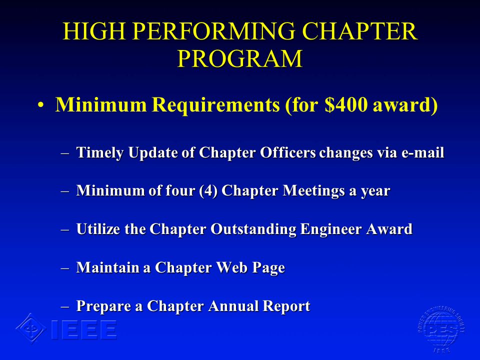 HIGH PERFORMING CHAPTER PROGRAM Minimum Requirements (for $400 award) –Timely Update of Chapter Officers changes via  –Minimum of four (4) Chapter Meetings a year –Utilize the Chapter Outstanding Engineer Award –Maintain a Chapter Web Page –Prepare a Chapter Annual Report