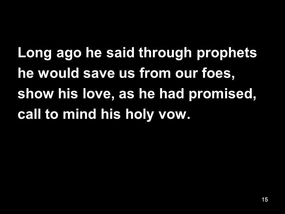 15 Long ago he said through prophets he would save us from our foes, show his love, as he had promised, call to mind his holy vow.