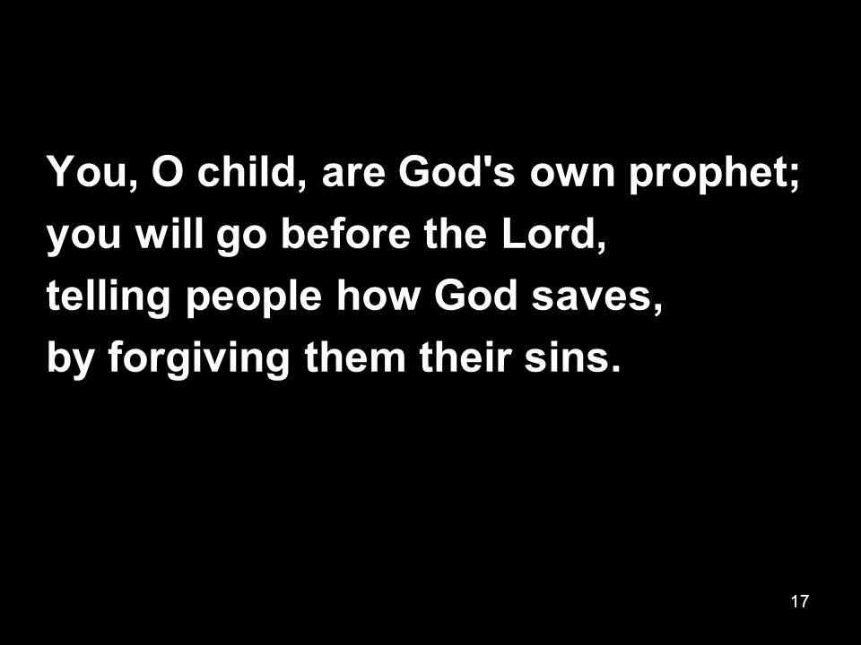 17 You, O child, are God s own prophet; you will go before the Lord, telling people how God saves, by forgiving them their sins.