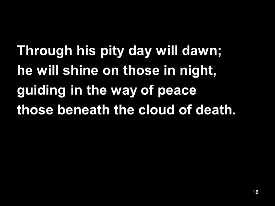 18 Through his pity day will dawn; he will shine on those in night, guiding in the way of peace those beneath the cloud of death.