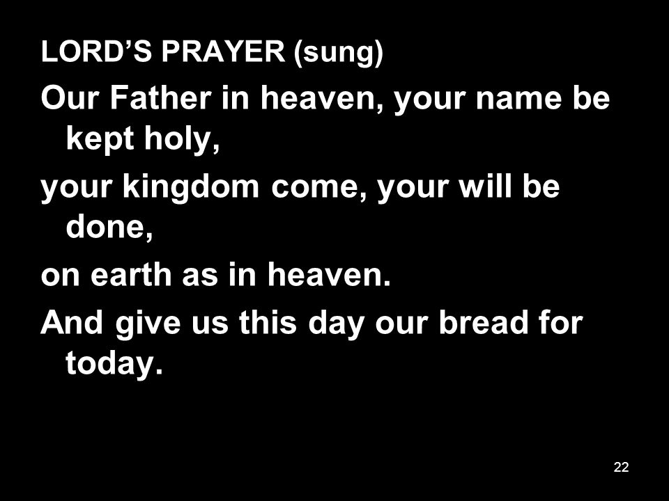 22 LORD’S PRAYER (sung) Our Father in heaven, your name be kept holy, your kingdom come, your will be done, on earth as in heaven.