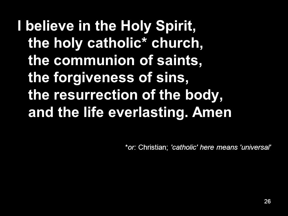 26 I believe in the Holy Spirit, the holy catholic* church, the communion of saints, the forgiveness of sins, the resurrection of the body, and the life everlasting.