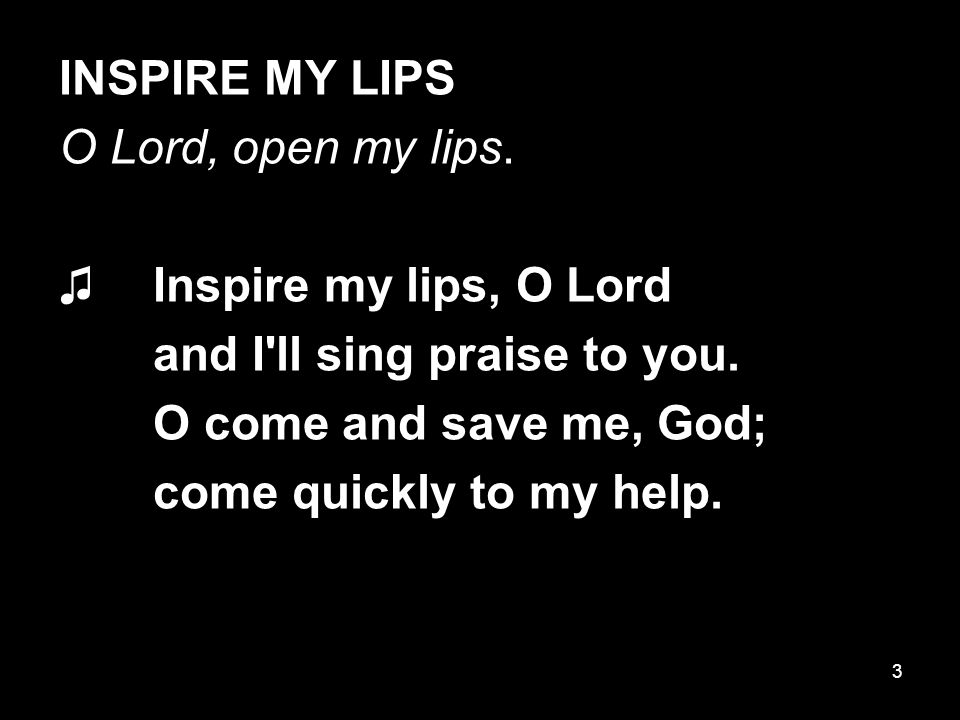 3 INSPIRE MY LIPS O Lord, open my lips. ♫ Inspire my lips, O Lord and I ll sing praise to you.