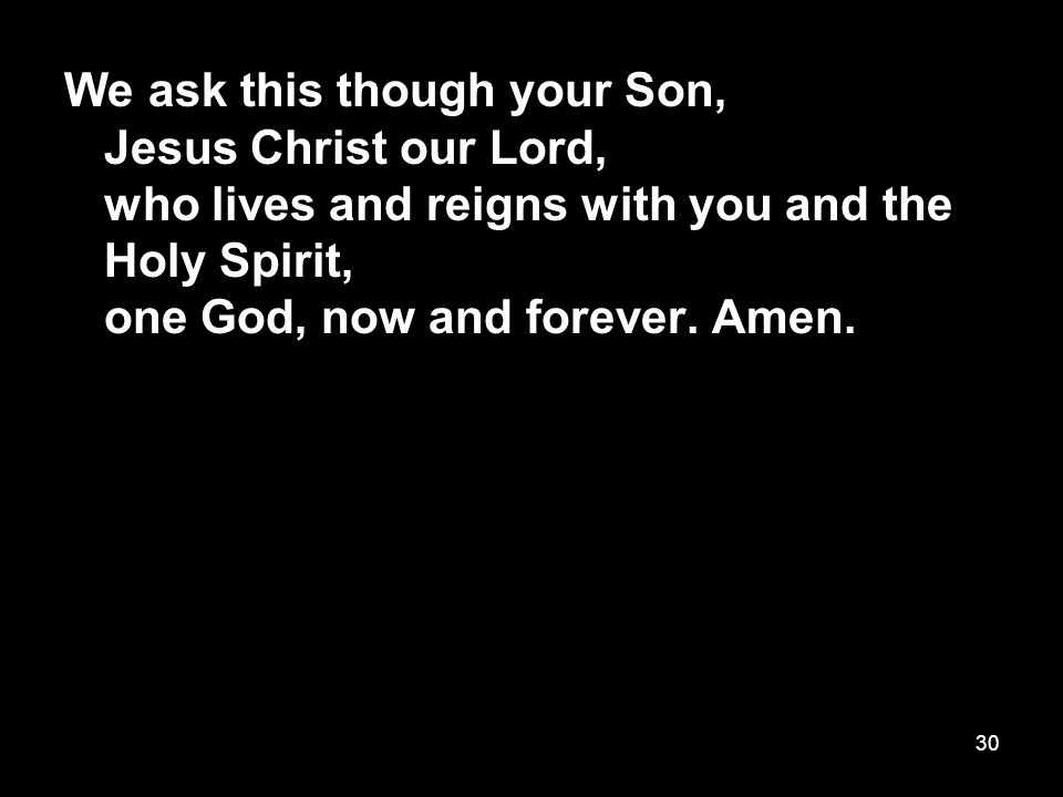 30 We ask this though your Son, Jesus Christ our Lord, who lives and reigns with you and the Holy Spirit, one God, now and forever.