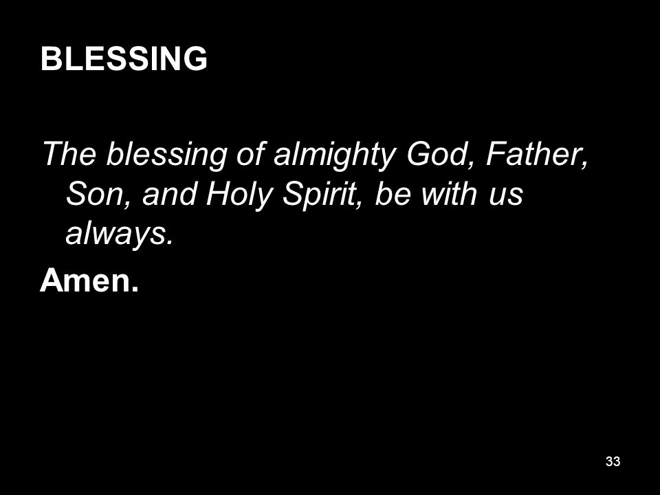 33 BLESSING The blessing of almighty God, Father, Son, and Holy Spirit, be with us always. Amen.