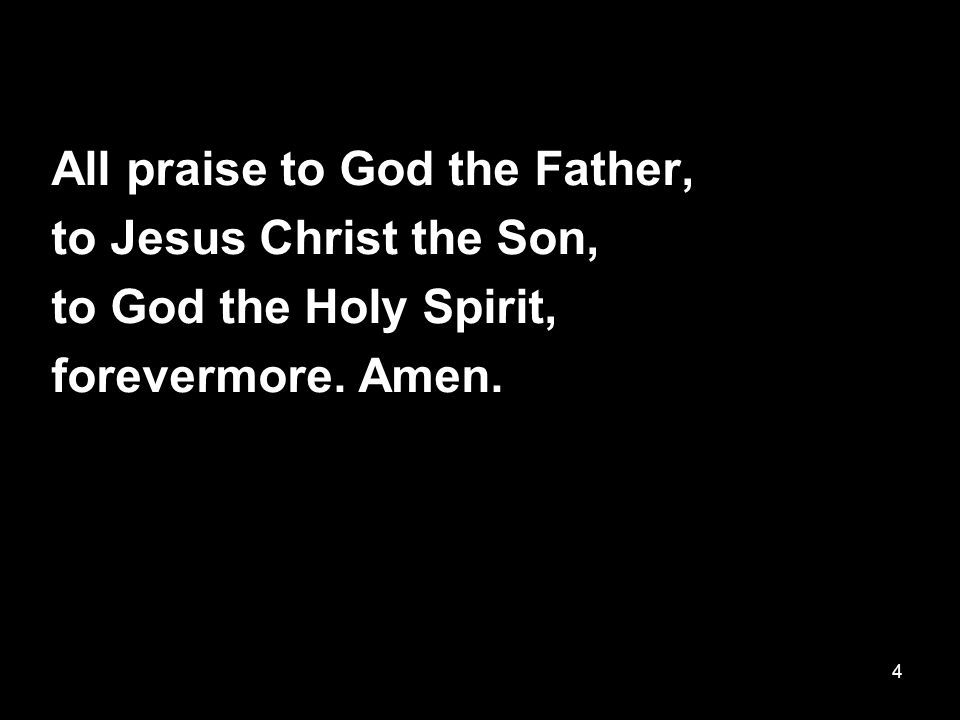 4 All praise to God the Father, to Jesus Christ the Son, to God the Holy Spirit, forevermore. Amen.