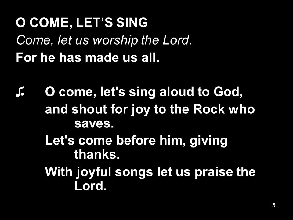 5 O COME, LET’S SING Come, let us worship the Lord.