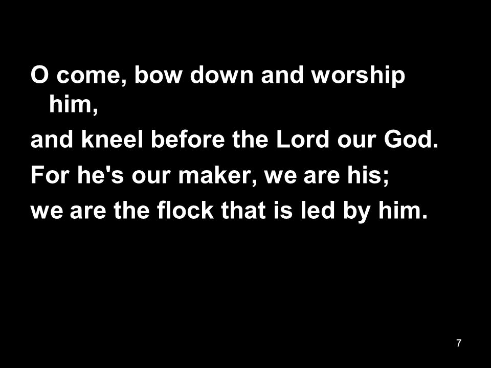7 O come, bow down and worship him, and kneel before the Lord our God.