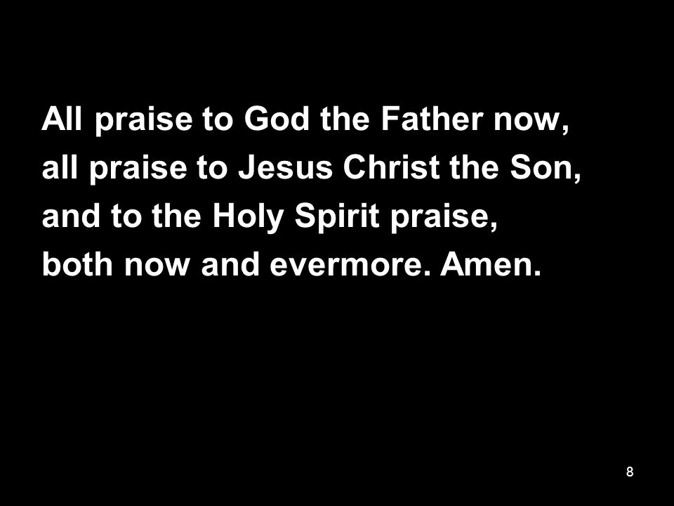 8 All praise to God the Father now, all praise to Jesus Christ the Son, and to the Holy Spirit praise, both now and evermore.