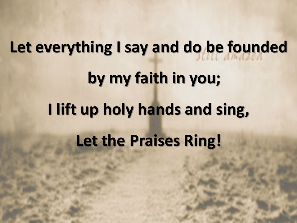 Let everything I say and do be founded by my faith in you; I lift up holy hands and sing, Let the Praises Ring!
