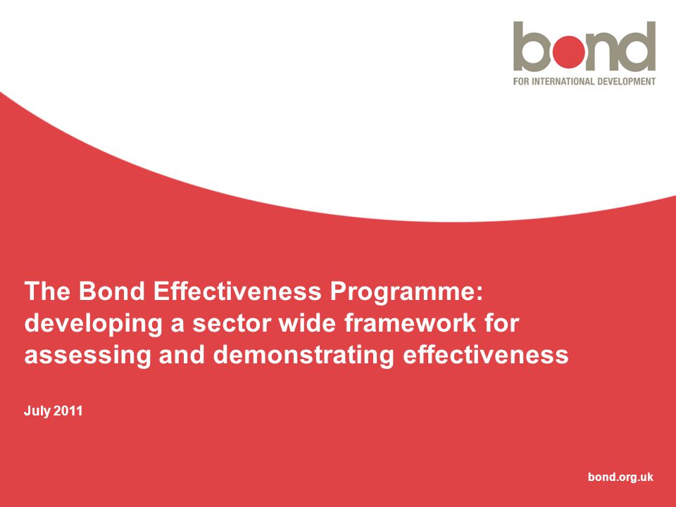 bond.org.uk The Bond Effectiveness Programme: developing a sector wide framework for assessing and demonstrating effectiveness July 2011