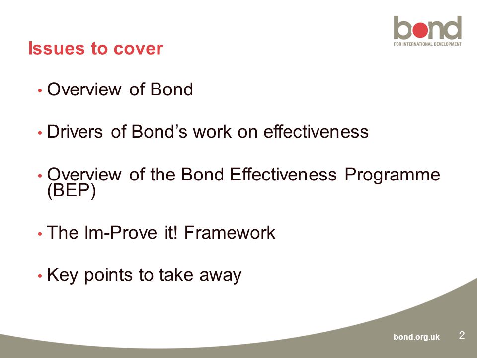 bond.org.uk Issues to cover Overview of Bond Drivers of Bond’s work on effectiveness Overview of the Bond Effectiveness Programme (BEP) The Im-Prove it.