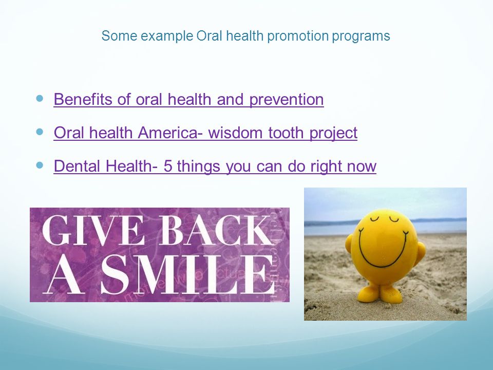 Some example Oral health promotion programs Benefits of oral health and prevention Oral health America- wisdom tooth project Dental Health- 5 things you can do right now