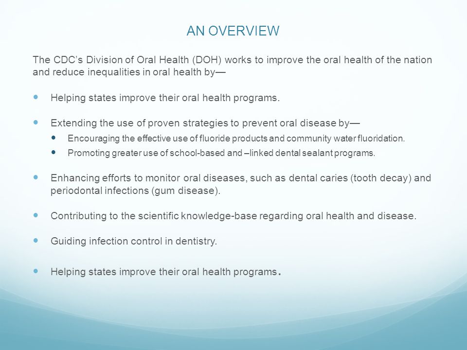 AN OVERVIEW The CDC’s Division of Oral Health (DOH) works to improve the oral health of the nation and reduce inequalities in oral health by— Helping states improve their oral health programs.