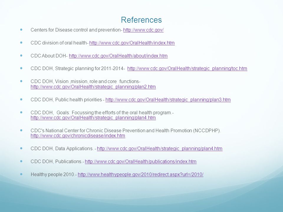References Centers for Disease control and prevention-   CDC division of oral health-   CDC About DOH-   CDC DOH, Strategic planning for CDC DOH, Vision,mission, role and core functions-     CDC DOH, Public health priorities -   CDC DOH, Goals: Focussing the efforts of the oral health program CDC s National Center for Chronic Disease Prevention and Health Promotion (NCCDPHP).