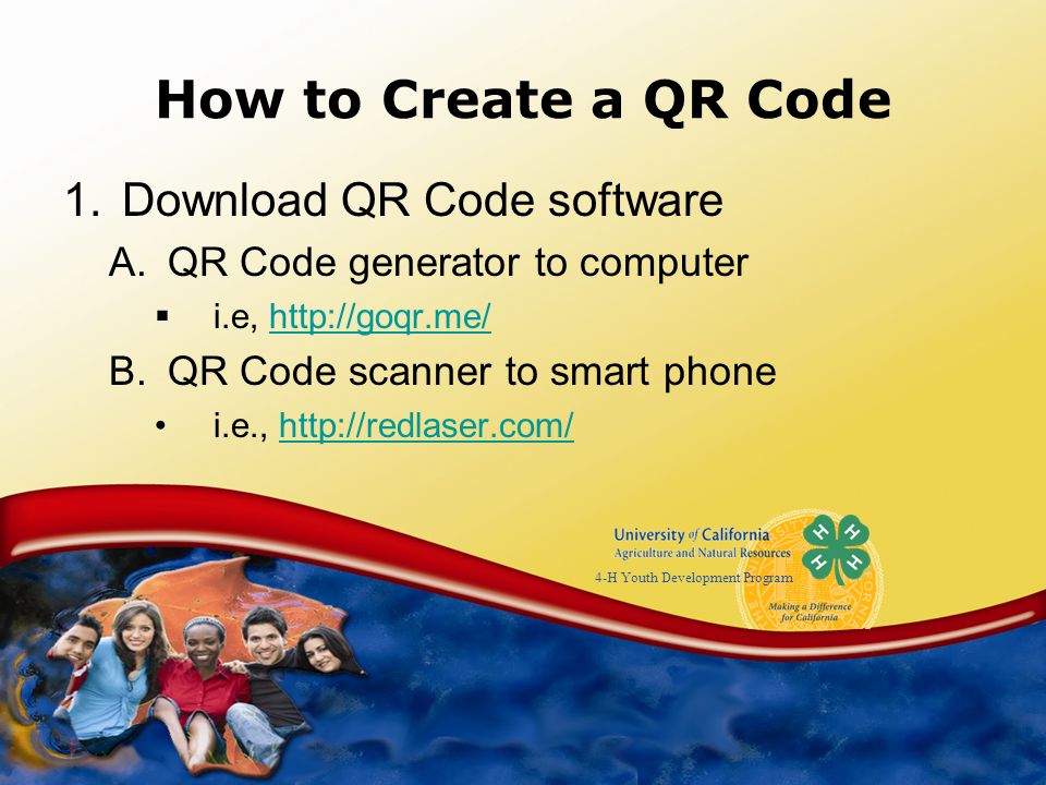 4-H Youth Development Program How to Create a QR Code 1.Download QR Code software A.QR Code generator to computer  i.e,   B.QR Code scanner to smart phone i.e.,