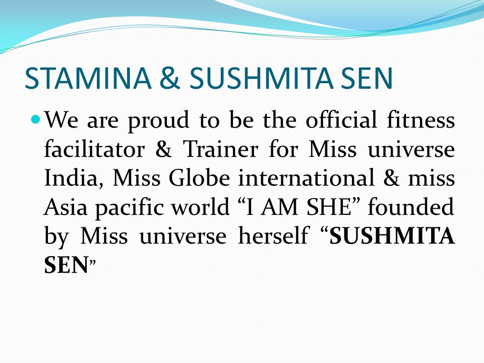STAMINA & SUSHMITA SEN We are proud to be the official fitness facilitator & Trainer for Miss universe India, Miss Globe international & miss Asia pacific world I AM SHE founded by Miss universe herself SUSHMITA SEN